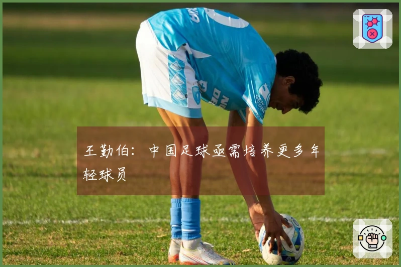 王勤伯：中国足球亟需培养更多年轻球员