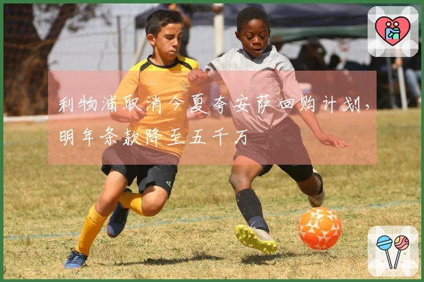 利物浦取消今夏夸安萨回购计划，明年条款降至五千万